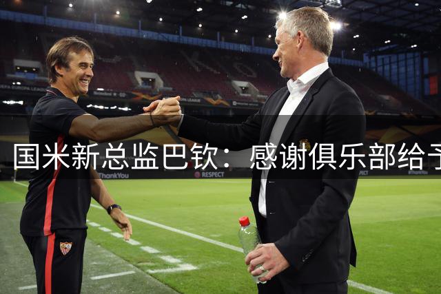 国米新总监巴钦：感谢俱乐部给予机会，这是对我的极大认可